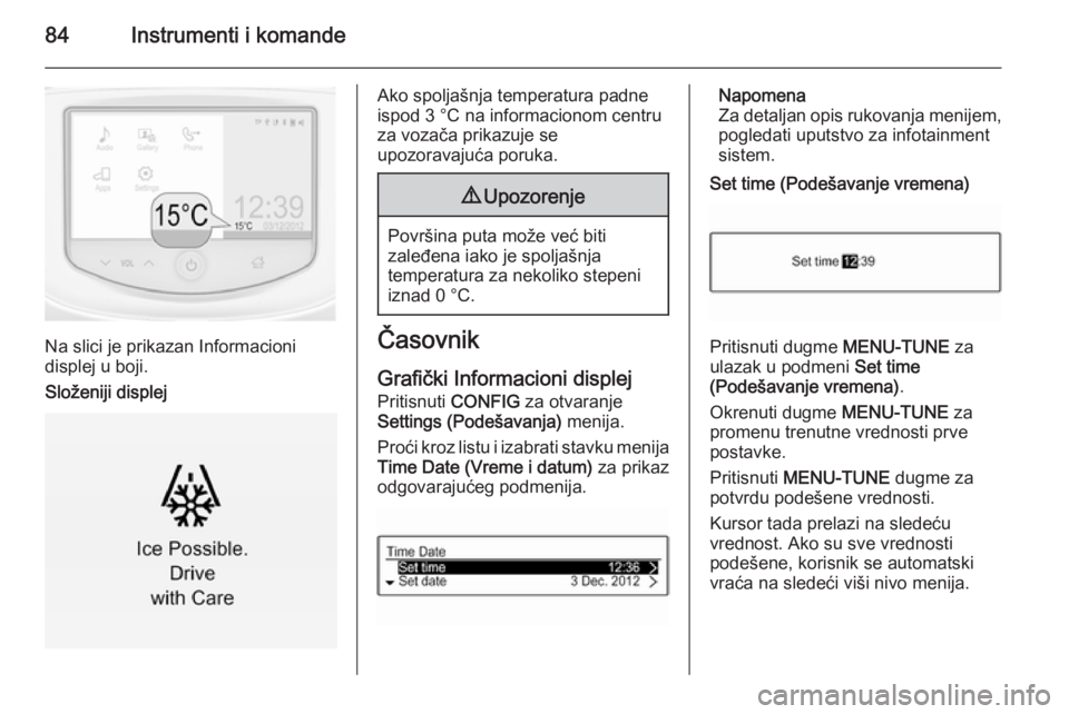 OPEL CORSA 2015.75  Uputstvo za upotrebu (in Serbian) 84Instrumenti i komande
Na slici je prikazan Informacioni
displej u boji.
Složeniji displej
Ako spoljašnja temperatura padne
ispod 3 °C na informacionom centru
za vozača prikazuje se
upozoravajuć