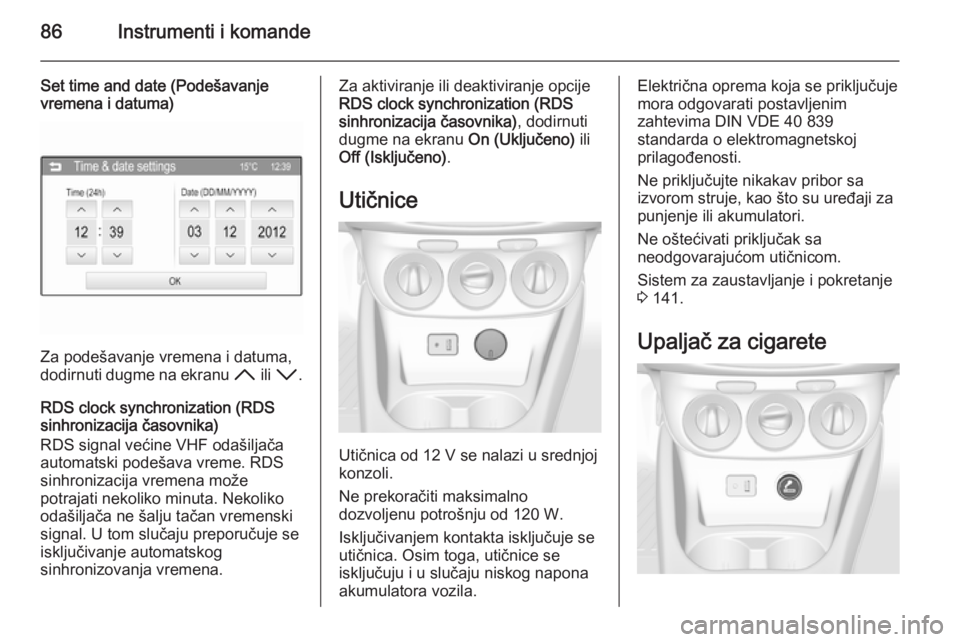 OPEL CORSA 2015.75  Uputstvo za upotrebu (in Serbian) 86Instrumenti i komande
Set time and date (Podešavanje
vremena i datuma)
Za podešavanje vremena i datuma,
dodirnuti dugme na ekranu  H ili I .
RDS clock synchronization (RDS
sinhronizacija časovnik