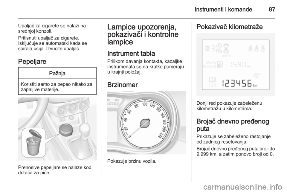 OPEL CORSA 2015.75  Uputstvo za upotrebu (in Serbian) Instrumenti i komande87
Upaljač za cigarete se nalazi na
srednjoj konzoli.
Pritisnuti upaljač za cigarete.
Isključuje se automatski kada se
spirala usija. Izvucite upaljač.
PepeljarePažnja
Korist