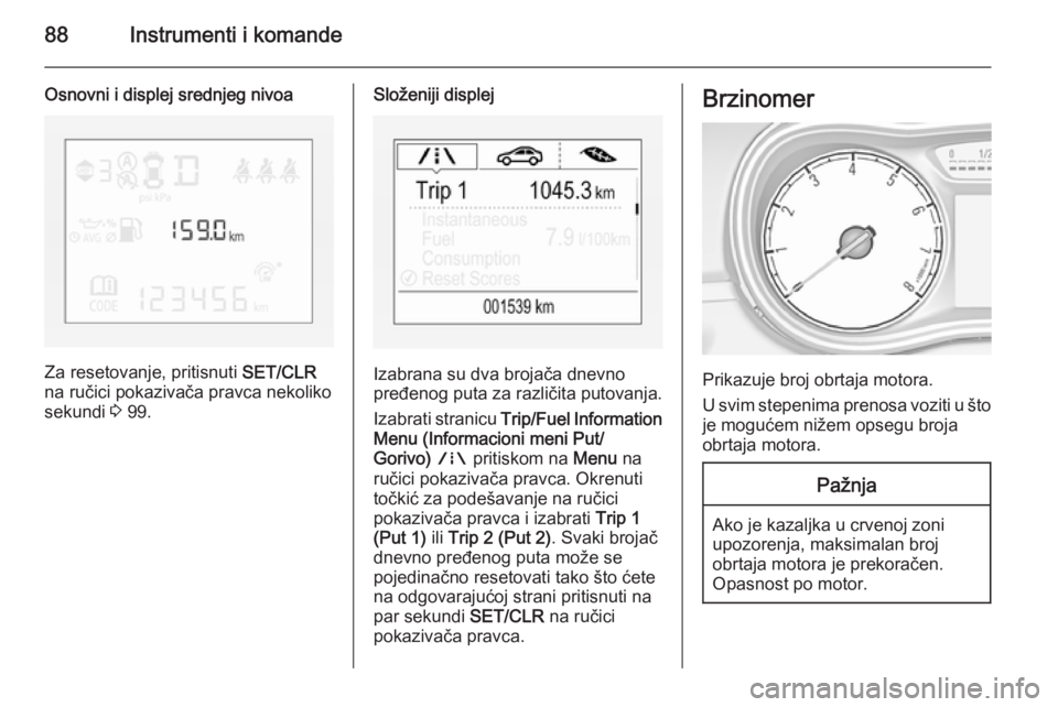 OPEL CORSA 2015.75  Uputstvo za upotrebu (in Serbian) 88Instrumenti i komande
Osnovni i displej srednjeg nivoa
Za resetovanje, pritisnuti SET/CLR
na ručici pokazivača pravca nekoliko
sekundi  3 99.
Složeniji displej
Izabrana su dva brojača dnevno
pre