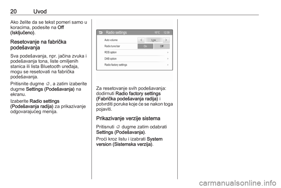 OPEL CORSA 2016  Uputstvo za rukovanje Infotainment sistemom (in Serbian) 20UvodAko želite da se tekst pomeri samo u
koracima, podesite na  Off
(Isključeno) .
Resetovanje na fabrička
podešavanja
Sva podešavanja, npr. jačina zvuka i
podešavanja tona, liste omiljenih
s