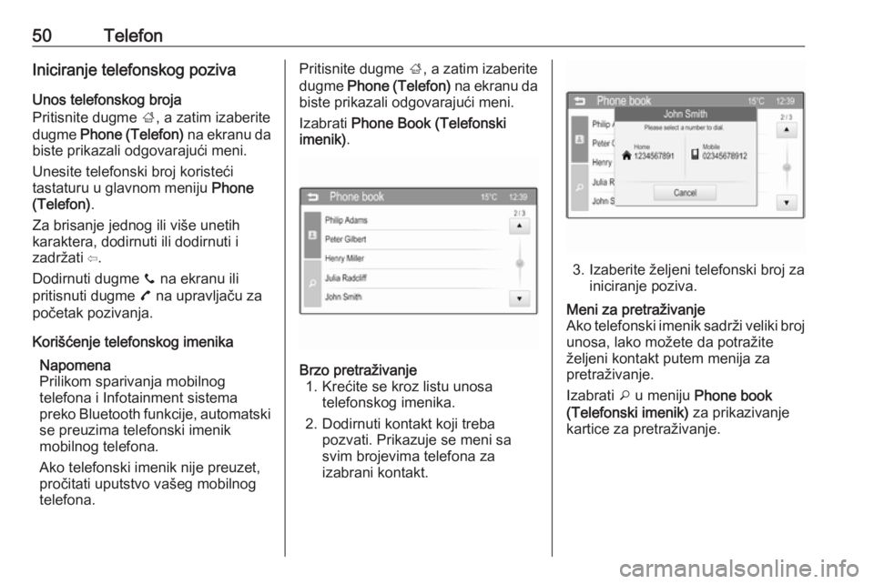 OPEL CORSA 2016  Uputstvo za rukovanje Infotainment sistemom (in Serbian) 50TelefonIniciranje telefonskog pozivaUnos telefonskog broja
Pritisnite dugme  ;, a zatim izaberite
dugme  Phone (Telefon)  na ekranu da
biste prikazali odgovarajući meni.
Unesite telefonski broj kor