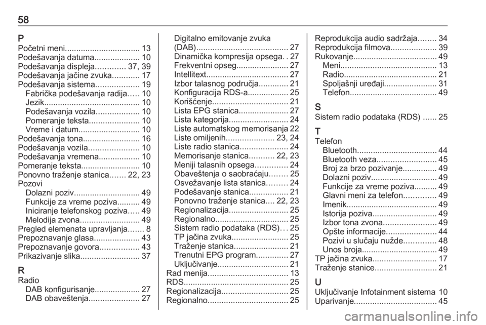 OPEL CORSA 2016 Uputstvo za rukovanje Infotainment sistemom (in Serbian) 58PPočetni meni ................................. 13
Podešavanja datuma ....................10
Podešavanja displeja .............37, 39
Podešavanja jačine zvuka ............17
Podešavanja sistem OPEL CORSA 2016 Uputstvo za rukovanje Infotainment sistemom (in Serbian) 58PPočetni meni ................................. 13
Podešavanja datuma ....................10
Podešavanja displeja .............37, 39
Podešavanja jačine zvuka ............17
Podešavanja sistem