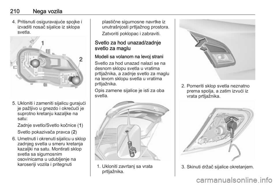 OPEL CORSA 2016 Uputstvo za upotrebu (in Serbian) 210Nega vozila4. Pritisnuti osiguravajuće spojke iizvaditi nosač sijalice iz sklopa
svetla.
5. Ukloniti i zameniti sijalicu gurajući
je pažljivo u gnezdo i okrećući je
suprotno kretanju kazaljke OPEL CORSA 2016 Uputstvo za upotrebu (in Serbian) 210Nega vozila4. Pritisnuti osiguravajuće spojke iizvaditi nosač sijalice iz sklopa
svetla.
5. Ukloniti i zameniti sijalicu gurajući
je pažljivo u gnezdo i okrećući je
suprotno kretanju kazaljke