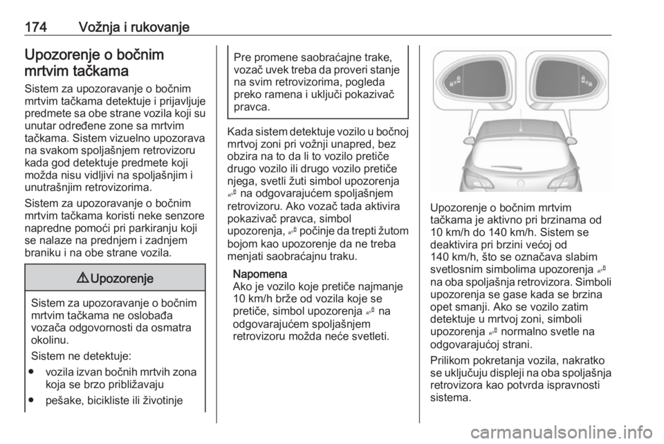 OPEL CORSA 2016.5  Uputstvo za upotrebu (in Serbian) 174Vožnja i rukovanjeUpozorenje o bočnimmrtvim tačkama
Sistem za upozoravanje o bočnim
mrtvim tačkama detektuje i prijavljuje
predmete sa obe strane vozila koji su unutar određene zone sa mrtvim