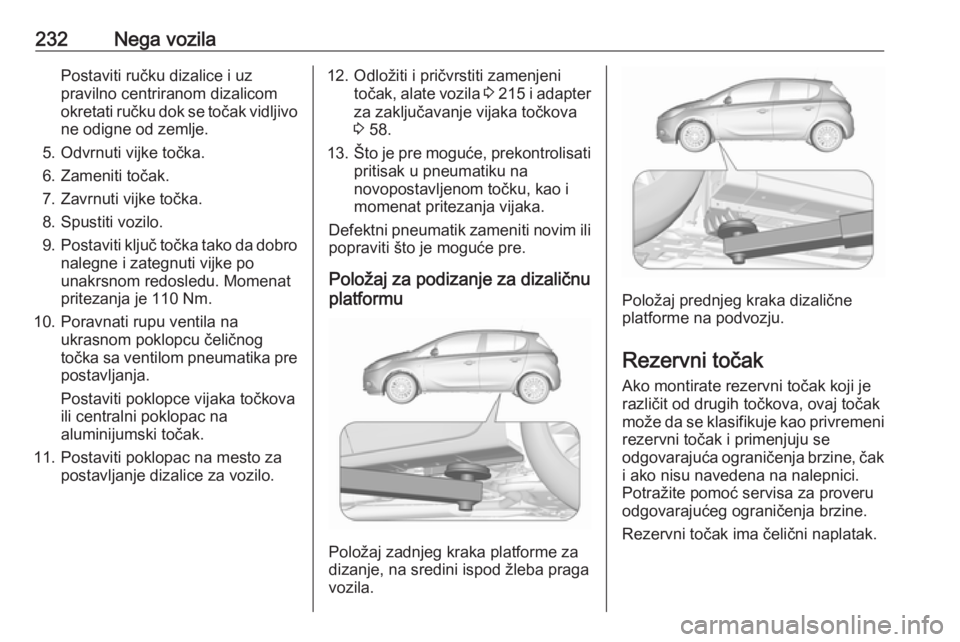 OPEL CORSA 2016.5  Uputstvo za upotrebu (in Serbian) 232Nega vozilaPostaviti ručku dizalice i uz
pravilno centriranom dizalicom
okretati ručku dok se točak vidljivo
ne odigne od zemlje.
5. Odvrnuti vijke točka.
6. Zameniti točak.
7. Zavrnuti vijke 