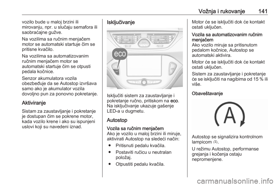OPEL CORSA 2017  Uputstvo za upotrebu (in Serbian) Vožnja i rukovanje141vozilo bude u maloj brzini ili
mirovanju, npr. u slučaju semafora ili
saobraćajne gužve.
Na vozilima sa ručnim menjačem
motor se automatski startuje čim se
pritisne kvačil