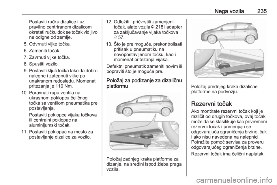 OPEL CORSA 2017 Uputstvo za upotrebu (in Serbian) Nega vozila235Postaviti ručku dizalice i uz
pravilno centriranom dizalicom
okretati ručku dok se točak vidljivo ne odigne od zemlje.
5. Odvrnuti vijke točka.
6. Zameniti točak.
7. Zavrnuti vijke OPEL CORSA 2017 Uputstvo za upotrebu (in Serbian) Nega vozila235Postaviti ručku dizalice i uz
pravilno centriranom dizalicom
okretati ručku dok se točak vidljivo ne odigne od zemlje.
5. Odvrnuti vijke točka.
6. Zameniti točak.
7. Zavrnuti vijke