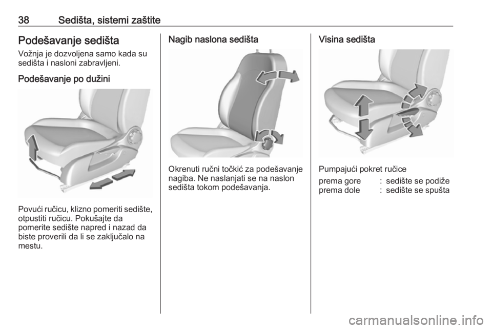 OPEL CORSA 2017  Uputstvo za upotrebu (in Serbian) 38Sedišta, sistemi zaštitePodešavanje sedištaVožnja je dozvoljena samo kada su
sedišta i nasloni zabravljeni.
Podešavanje po dužini
Povući ručicu, klizno pomeriti sedište, otpustiti ručicu