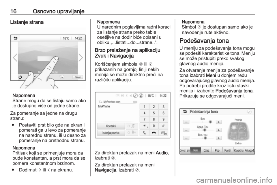 OPEL CORSA E 2017.5  Uputstvo za rukovanje Infotainment sistemom (in Serbian) 16Osnovno upravljanjeListanje strana
Napomena
Strane mogu da se listaju samo ako je dostupno više od jedne strane.
Za pomeranje sa jedne na drugu
stranu:
● Postaviti prst bilo gde na ekran i pomera