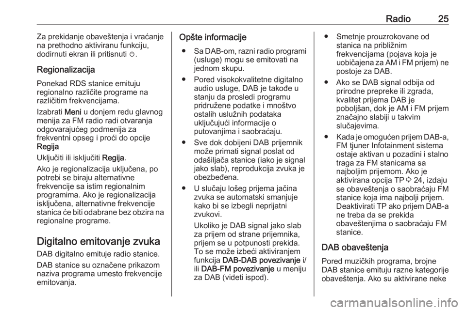 OPEL CORSA E 2017.5  Uputstvo za rukovanje Infotainment sistemom (in Serbian) Radio25Za prekidanje obaveštenja i vraćanje
na prethodno aktiviranu funkciju,
dodirnuti ekran ili pritisnuti  m.
Regionalizacija Ponekad RDS stanice emituju
regionalno različite programe na
različ