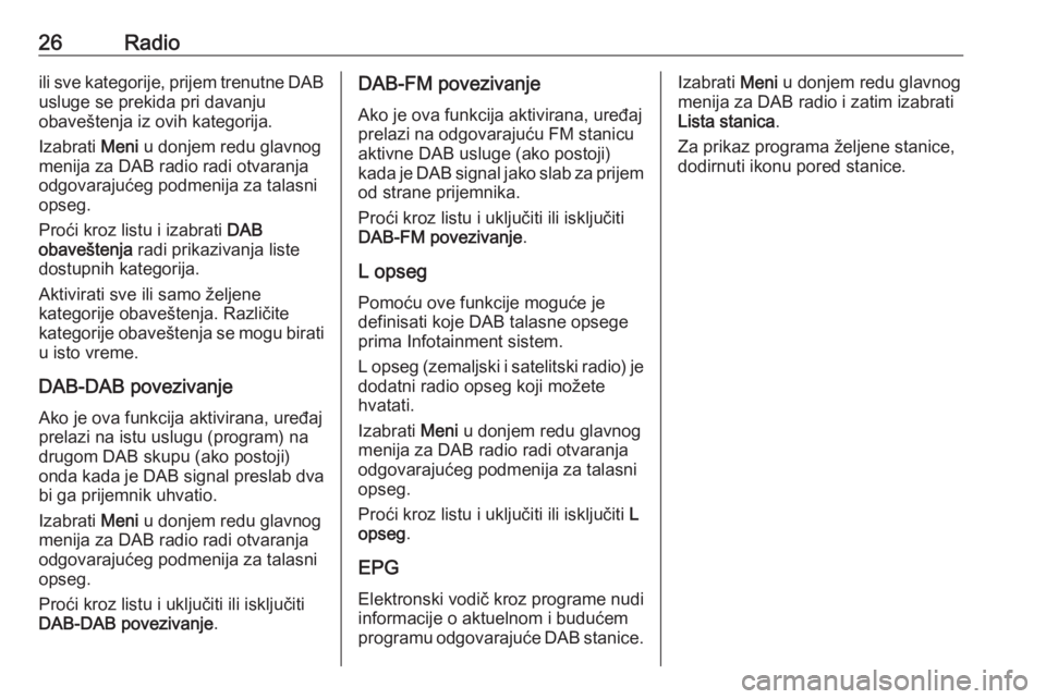 OPEL CORSA E 2017.5  Uputstvo za rukovanje Infotainment sistemom (in Serbian) 26Radioili sve kategorije, prijem trenutne DAB
usluge se prekida pri davanju
obaveštenja iz ovih kategorija.
Izabrati  Meni u donjem redu glavnog
menija za DAB radio radi otvaranja
odgovarajućeg pod