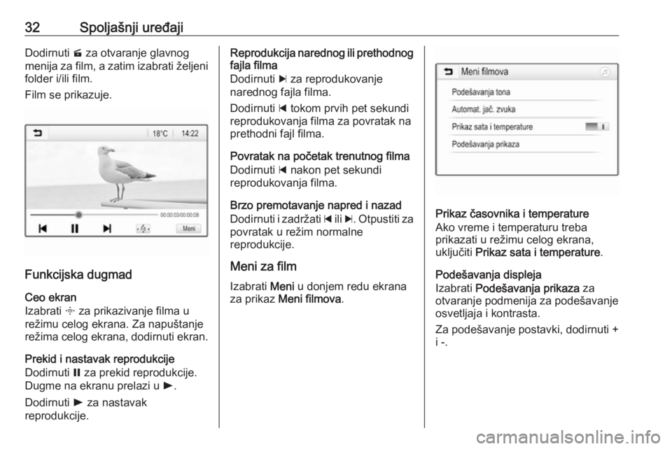 OPEL CORSA E 2017.5  Uputstvo za rukovanje Infotainment sistemom (in Serbian) 32Spoljašnji uređajiDodirnuti m za otvaranje glavnog
menija za film, a zatim izabrati željeni folder i/ili film.
Film se prikazuje.
Funkcijska dugmad
Ceo ekran
Izabrati  x za prikazivanje filma u
r