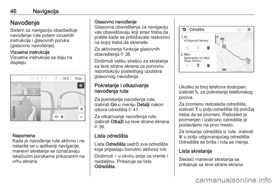OPEL CORSA E 2017.5  Uputstvo za rukovanje Infotainment sistemom (in Serbian) 46NavigacijaNavođenjeSistem za navigaciju obezbeđuje
navođenje rute putem vizuelnih
instrukcija i glasovnih poruka
(glasovno navođenje).Vizuelne instrukcije
Vizuelne instrukcije se daju na
displej
