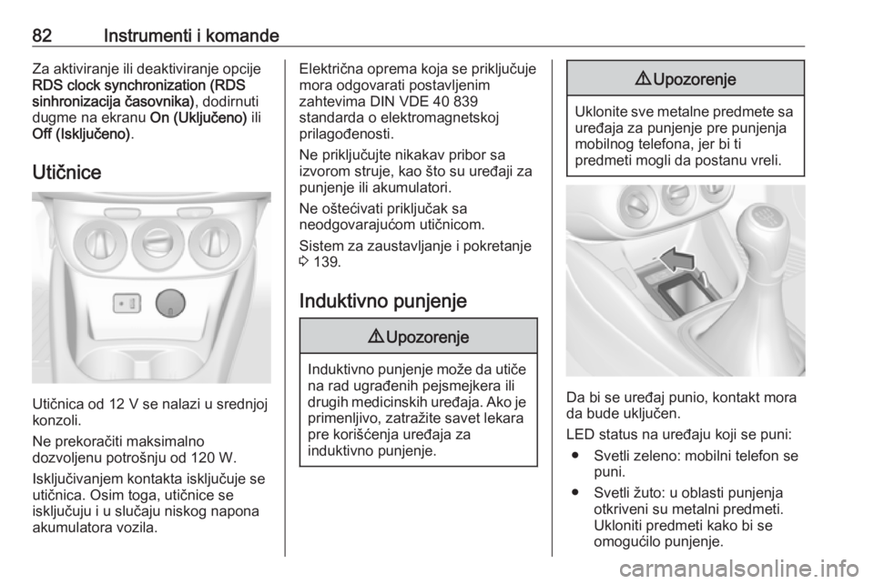 OPEL CORSA E 2017.5  Uputstvo za upotrebu (in Serbian) 82Instrumenti i komandeZa aktiviranje ili deaktiviranje opcije
RDS clock synchronization (RDS
sinhronizacija časovnika) , dodirnuti
dugme na ekranu  On (Uključeno) ili
Off (Isključeno) .
Utičnice
