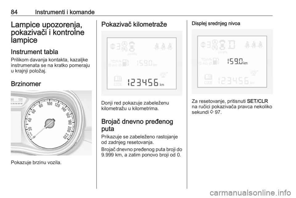 OPEL CORSA E 2017.5  Uputstvo za upotrebu (in Serbian) 84Instrumenti i komandeLampice upozorenja,
pokazivači i kontrolne
lampice
Instrument tabla
Prilikom davanja kontakta, kazaljke
instrumenata se na kratko pomeraju
u krajnji položaj.
Brzinomer
Pokazuj