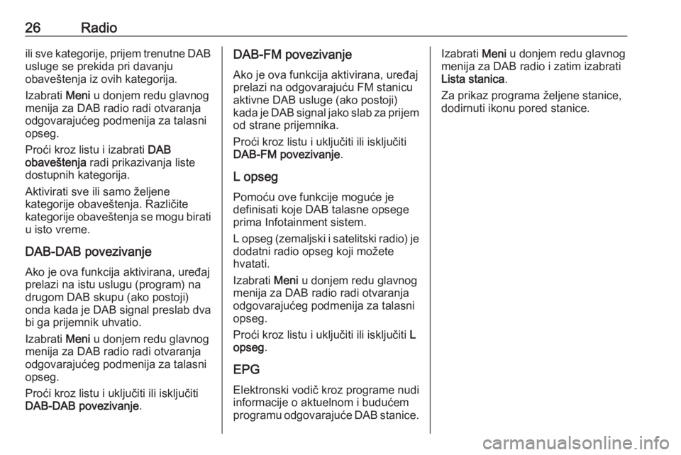 OPEL CORSA E 2018  Uputstvo za rukovanje Infotainment sistemom (in Serbian) 26Radioili sve kategorije, prijem trenutne DAB
usluge se prekida pri davanju
obaveštenja iz ovih kategorija.
Izabrati  Meni u donjem redu glavnog
menija za DAB radio radi otvaranja
odgovarajućeg pod