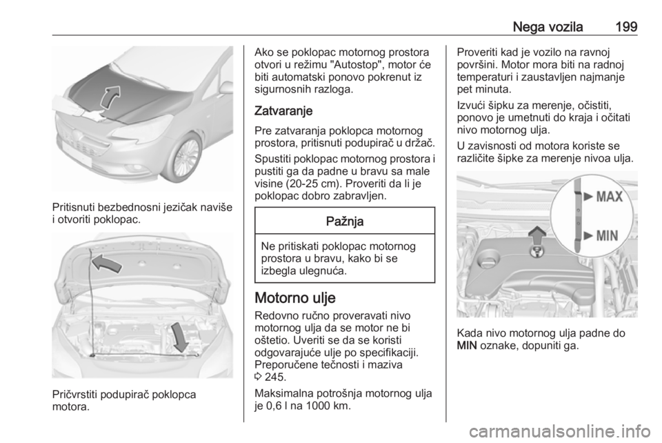 OPEL CORSA E 2018  Uputstvo za upotrebu (in Serbian) Nega vozila199
Pritisnuti bezbednosni jezičak naviše
i otvoriti poklopac.
Pričvrstiti podupirač poklopca
motora.
Ako se poklopac motornog prostora otvori u režimu "Autostop", motor će
bi