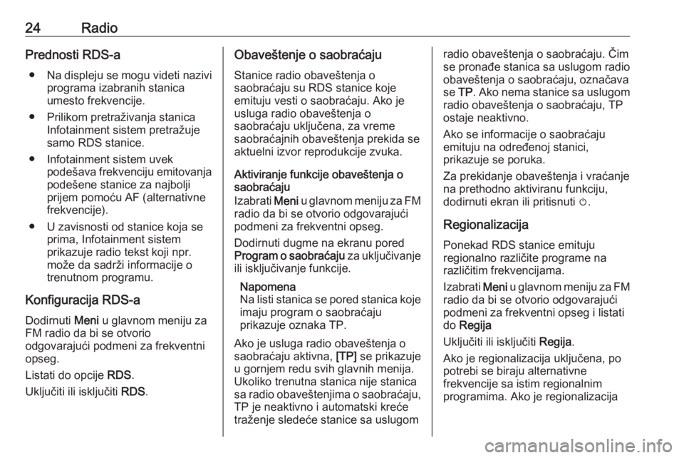 OPEL CORSA E 2018.5  Uputstvo za rukovanje Infotainment sistemom (in Serbian) 24RadioPrednosti RDS-a● Na displeju se mogu videti nazivi
programa izabranih stanica
umesto frekvencije.
● Prilikom pretraživanja stanica Infotainment sistem pretražuje
samo RDS stanice.
● Inf