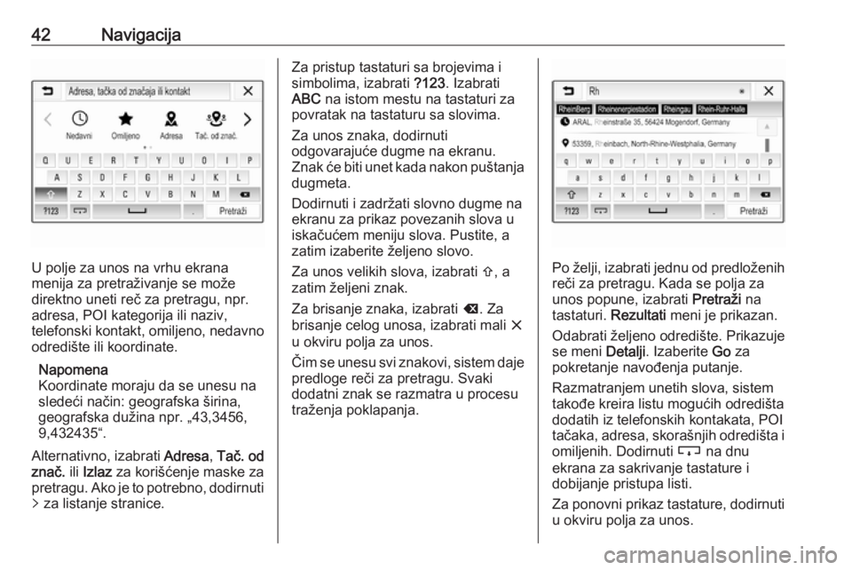 OPEL CORSA E 2018.5  Uputstvo za rukovanje Infotainment sistemom (in Serbian) 42Navigacija
U polje za unos na vrhu ekrana
menija za pretraživanje se može
direktno uneti reč za pretragu, npr.
adresa, POI kategorija ili naziv,
telefonski kontakt, omiljeno, nedavno
odredište i