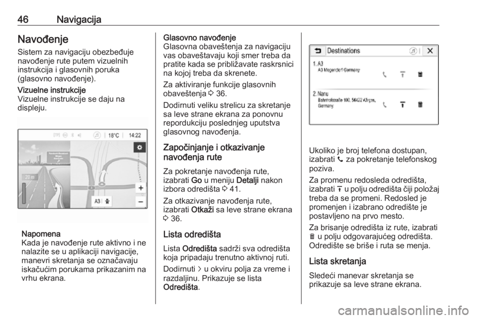 OPEL CORSA E 2018.5  Uputstvo za rukovanje Infotainment sistemom (in Serbian) 46NavigacijaNavođenjeSistem za navigaciju obezbeđuje
navođenje rute putem vizuelnih
instrukcija i glasovnih poruka
(glasovno navođenje).Vizuelne instrukcije
Vizuelne instrukcije se daju na
displej