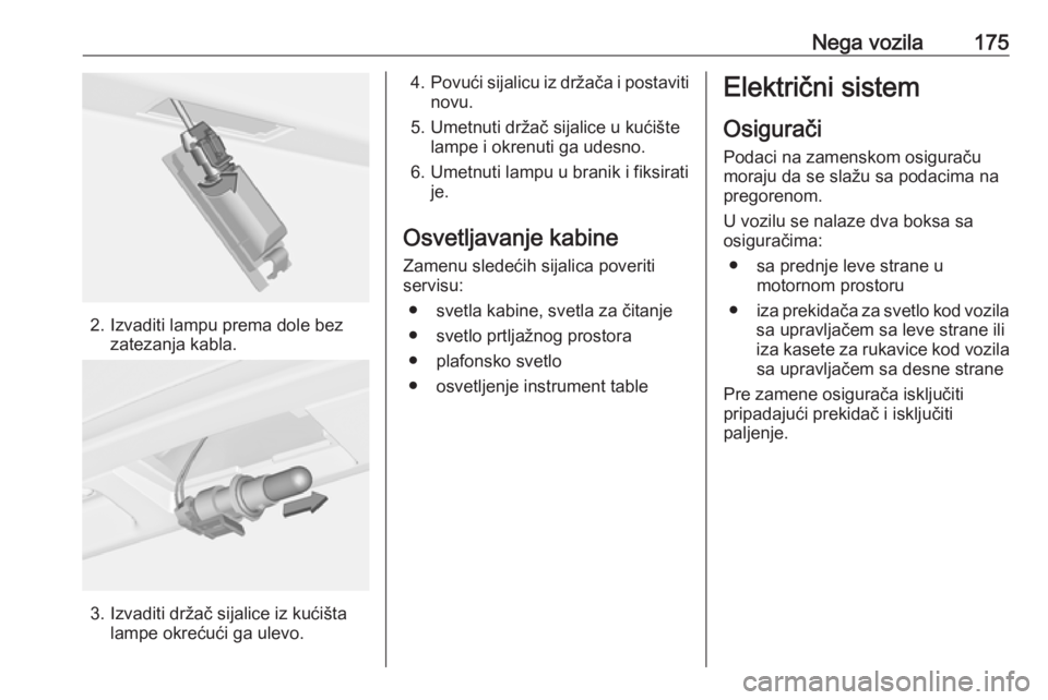 OPEL CORSA E 2019 Uputstvo za upotrebu (in Serbian) Nega vozila175
2. Izvaditi lampu prema dole bezzatezanja kabla.
3. Izvaditi držač sijalice iz kućištalampe okrećući ga ulevo.
4.Povući sijalicu iz držača i postaviti
novu.
5. Umetnuti držač OPEL CORSA E 2019 Uputstvo za upotrebu (in Serbian) Nega vozila175
2. Izvaditi lampu prema dole bezzatezanja kabla.
3. Izvaditi držač sijalice iz kućištalampe okrećući ga ulevo.
4.Povući sijalicu iz držača i postaviti
novu.
5. Umetnuti držač