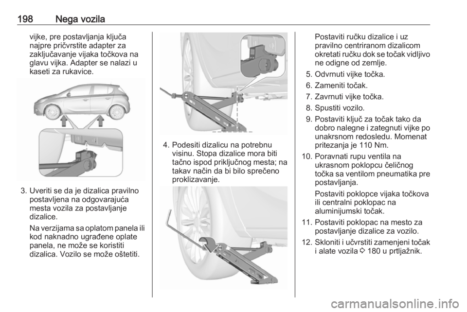 OPEL CORSA E 2019  Uputstvo za upotrebu (in Serbian) 198Nega vozilavijke, pre postavljanja ključa
najpre pričvrstite adapter za
zaključavanje vijaka točkova na
glavu vijka. Adapter se nalazi u
kaseti za rukavice.
3. Uveriti se da je dizalica praviln
