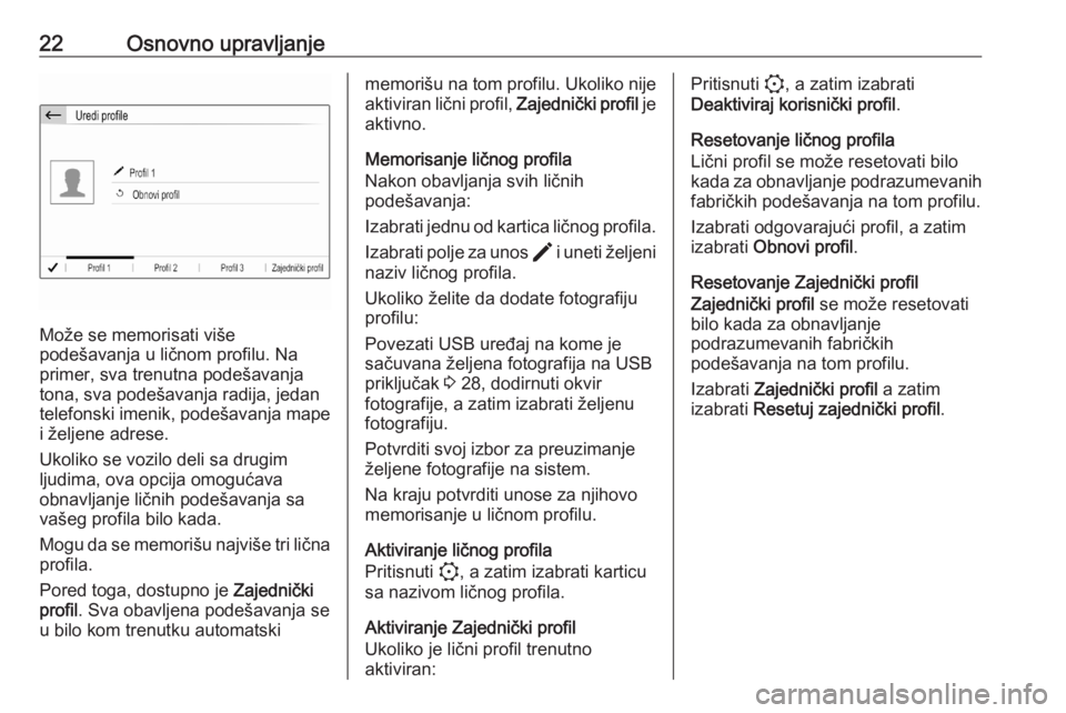 OPEL CORSA F 2020  Uputstvo za rukovanje Infotainment sistemom (in Serbian) 22Osnovno upravljanje
Može se memorisati više
podešavanja u ličnom profilu. Na
primer, sva trenutna podešavanja
tona, sva podešavanja radija, jedan
telefonski imenik, podešavanja mape i željen