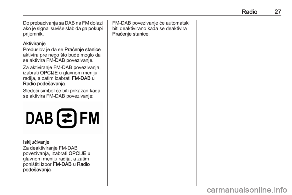 OPEL CORSA F 2020 Uputstvo za rukovanje Infotainment sistemom (in Serbian) Radio27Do prebacivanja sa DAB na FM dolazi
ako je signal suviše slab da ga pokupi
prijemnik.
Aktiviranje
Preduslov je da se Praćenje stanice
aktivira pre nego što bude moglo da
se aktivira FM-DAB OPEL CORSA F 2020 Uputstvo za rukovanje Infotainment sistemom (in Serbian) Radio27Do prebacivanja sa DAB na FM dolazi
ako je signal suviše slab da ga pokupi
prijemnik.
Aktiviranje
Preduslov je da se Praćenje stanice
aktivira pre nego što bude moglo da
se aktivira FM-DAB