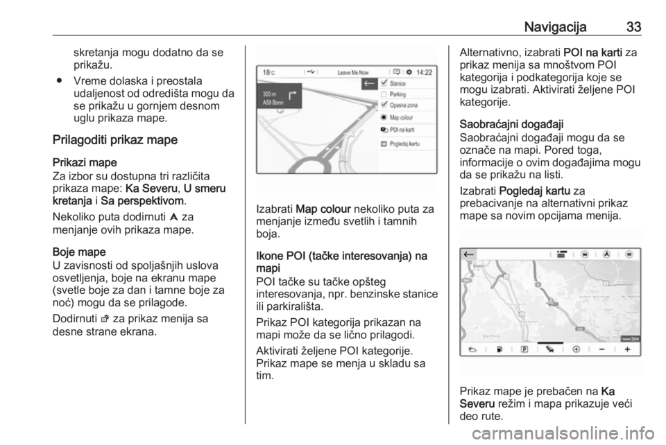 OPEL CROSSLAND X 2017.75  Uputstvo za rukovanje Infotainment sistemom (in Serbian) Navigacija33skretanja mogu dodatno da se
prikažu.
● Vreme dolaska i preostala udaljenost od odredišta mogu da
se prikažu u gornjem desnom
uglu prikaza mape.
Prilagoditi prikaz mape
Prikazi mape
Z