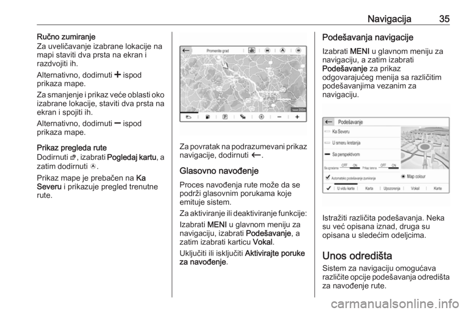 OPEL CROSSLAND X 2017.75  Uputstvo za rukovanje Infotainment sistemom (in Serbian) Navigacija35Ručno zumiranje
Za uveličavanje izabrane lokacije na
mapi staviti dva prsta na ekran i
razdvojiti ih.
Alternativno, dodirnuti  < ispod
prikaza mape.
Za smanjenje i prikaz veće oblasti o