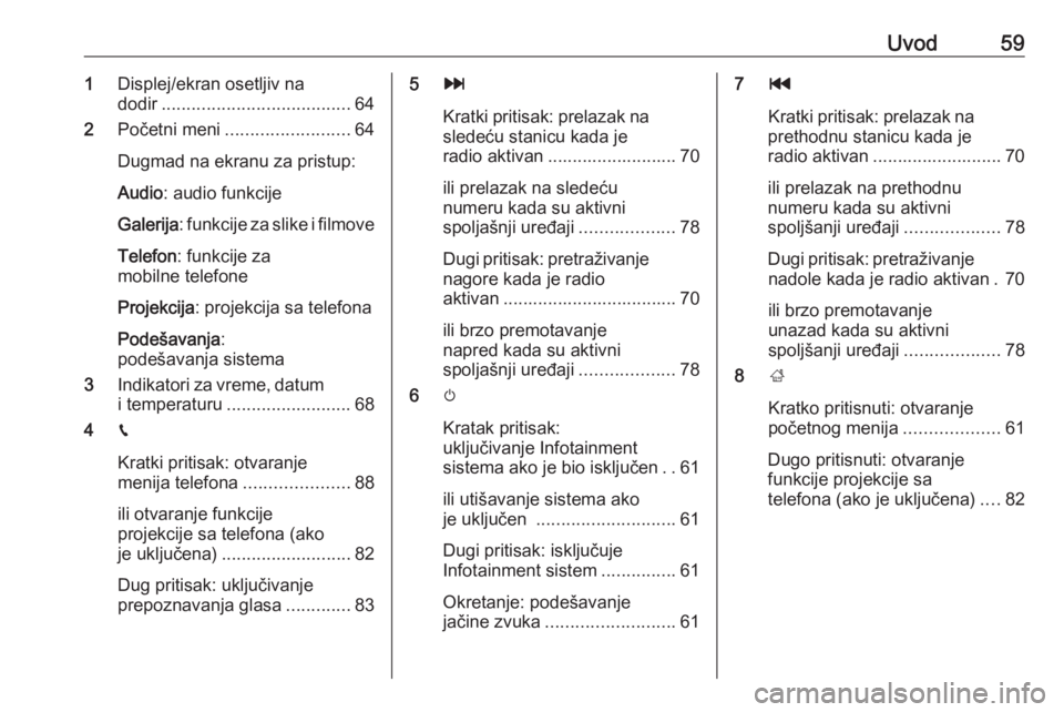 OPEL CROSSLAND X 2017.75  Uputstvo za rukovanje Infotainment sistemom (in Serbian) Uvod591Displej/ekran osetljiv na
dodir ...................................... 64
2 Početni meni ......................... 64
Dugmad na ekranu za pristup:
Audio : audio funkcije
Galerija : funkcije za