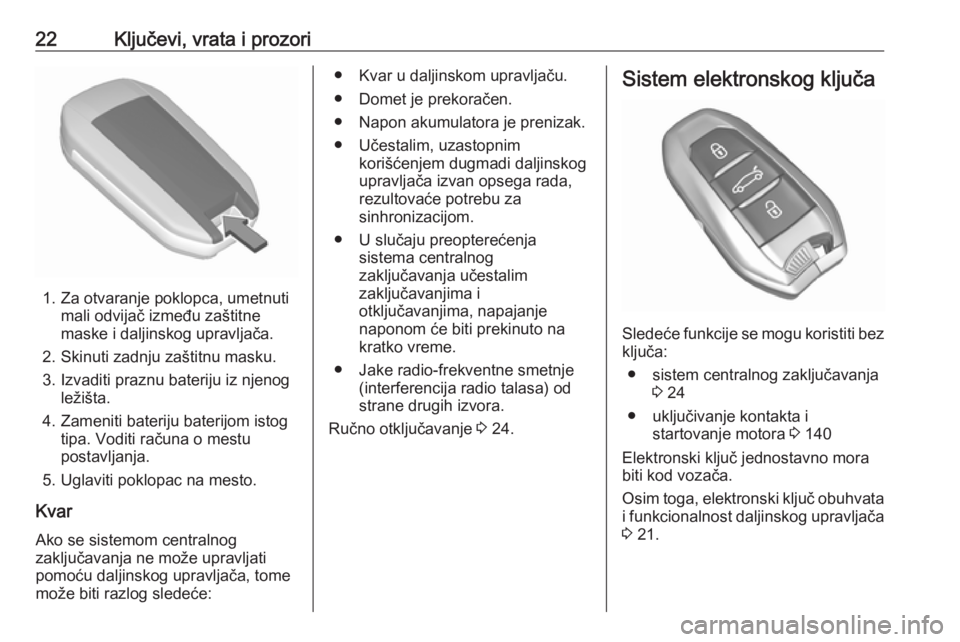 OPEL CROSSLAND X 2019  Uputstvo za upotrebu (in Serbian) 22Ključevi, vrata i prozori
1. Za otvaranje poklopca, umetnutimali odvijač između zaštitne
maske i daljinskog upravljača.
2. Skinuti zadnju zaštitnu masku.
3. Izvaditi praznu bateriju iz njenog 