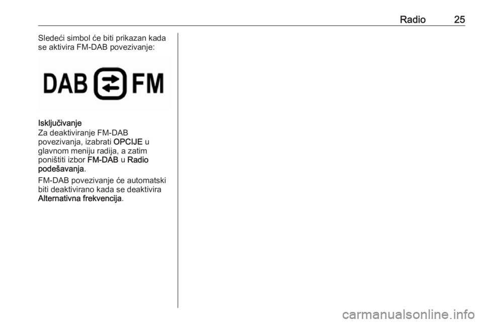 OPEL GRANDLAND X 2018.5 Uputstvo za rukovanje Infotainment sistemom (in Serbian) Radio25Sledeći simbol će biti prikazan kada
se aktivira FM-DAB povezivanje:
Isključivanje
Za deaktiviranje FM-DAB
povezivanja, izabrati OPCIJE u
glavnom meniju radija, a zatim
poništiti izbor FM OPEL GRANDLAND X 2018.5 Uputstvo za rukovanje Infotainment sistemom (in Serbian) Radio25Sledeći simbol će biti prikazan kada
se aktivira FM-DAB povezivanje:
Isključivanje
Za deaktiviranje FM-DAB
povezivanja, izabrati OPCIJE u
glavnom meniju radija, a zatim
poništiti izbor FM