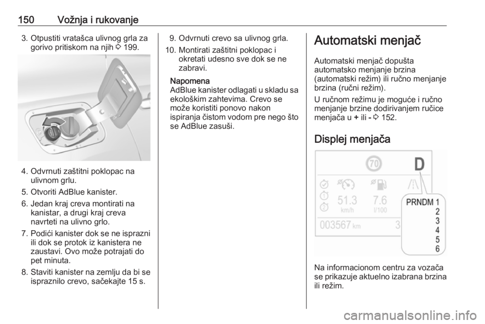 OPEL GRANDLAND X 2018.5  Uputstvo za upotrebu (in Serbian) 150Vožnja i rukovanje3. Otpustiti vratašca ulivnog grla zagorivo pritiskom na njih  3 199.
4. Odvrnuti zaštitni poklopac na
ulivnom grlu.
5. Otvoriti AdBlue kanister.
6. Jedan kraj creva montirati 