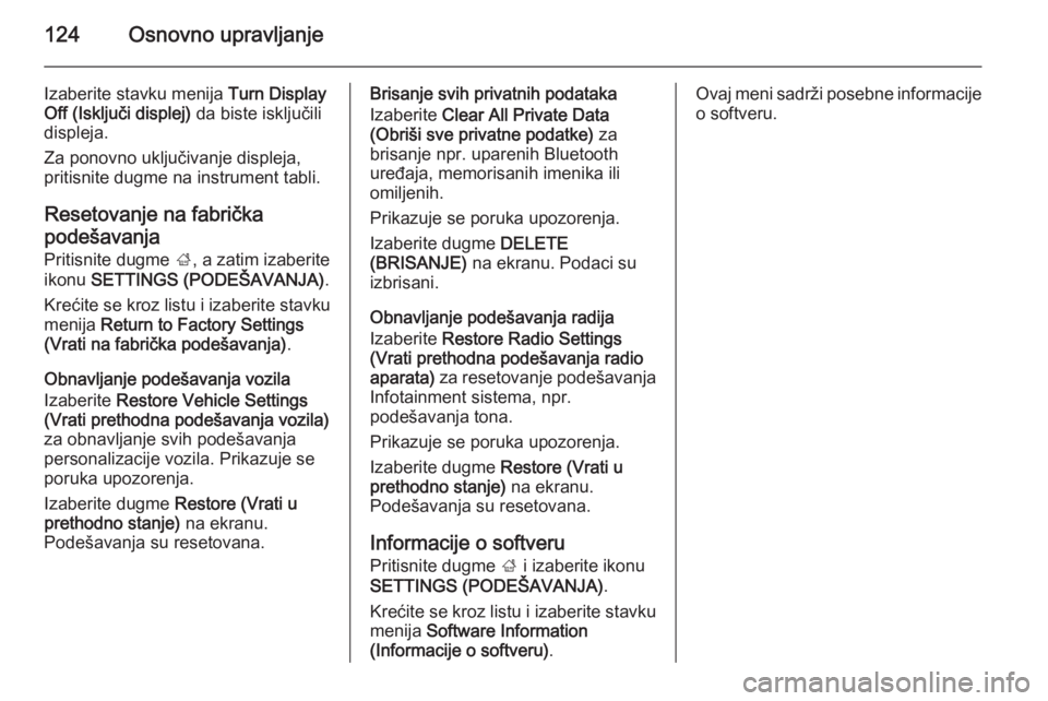 OPEL INSIGNIA 2014  Uputstvo za rukovanje Infotainment sistemom (in Serbian) 124Osnovno upravljanje
Izaberite stavku menija Turn Display
Off (Isključi displej)  da biste isključili
displeja.
Za ponovno uključivanje displeja, pritisnite dugme na instrument tabli.
Resetovanje