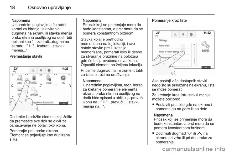 OPEL INSIGNIA 2014  Uputstvo za rukovanje Infotainment sistemom (in Serbian) 18Osnovno upravljanje
Napomena
U narednim poglavljima će radni
koraci za biranje i aktiviranje
dugmeta na ekranu ili stavke menija preko ekrana osetljivog na dodir bitiopisani kao "...izabrati...