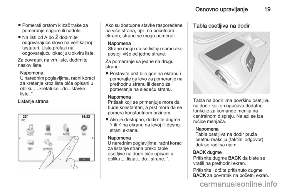 OPEL INSIGNIA 2014  Uputstvo za rukovanje Infotainment sistemom (in Serbian) Osnovno upravljanje19
■ Pomerati prstom klizač trake zapomeranje nagore ili nadole.
■ Na listi od A do Ž dodirnite odgovarajuće slovo na vertikalnoj
tastaturi. Lista prelazi na
odgovarajuću lo