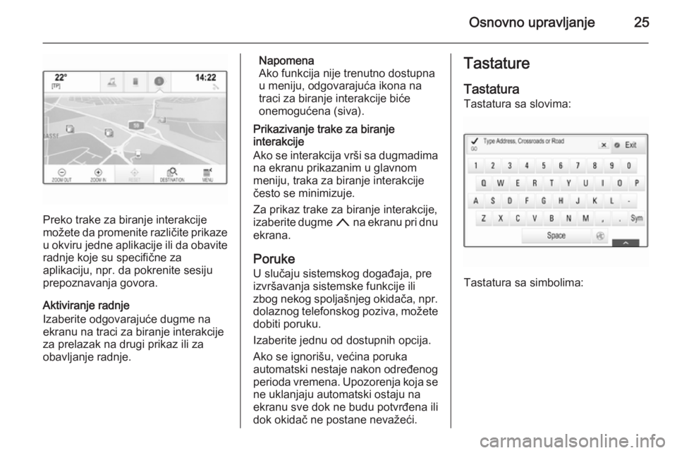 OPEL INSIGNIA 2014  Uputstvo za rukovanje Infotainment sistemom (in Serbian) Osnovno upravljanje25
Preko trake za biranje interakcije
možete da promenite različite prikaze
u okviru jedne aplikacije ili da obavite
radnje koje su specifične za
aplikaciju, npr. da pokrenite se