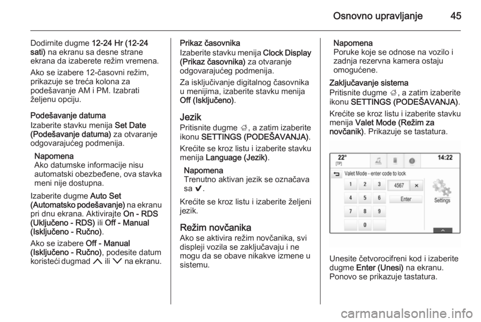 OPEL INSIGNIA 2014  Uputstvo za rukovanje Infotainment sistemom (in Serbian) Osnovno upravljanje45
Dodirnite dugme 12-24 Hr (12-24
sati)  na ekranu sa desne strane
ekrana da izaberete režim vremena.
Ako se izabere 12-časovni režim,
prikazuje se treća kolona za
podešavanje