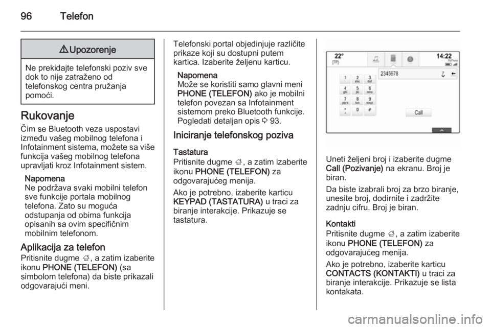 OPEL INSIGNIA 2014  Uputstvo za rukovanje Infotainment sistemom (in Serbian) 96Telefon9Upozorenje
Ne prekidajte telefonski poziv sve
dok to nije zatraženo od
telefonskog centra pružanja
pomoći.
Rukovanje
Čim se Bluetooth veza uspostavi
između vašeg mobilnog telefona i
In