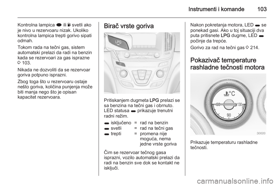 OPEL INSIGNIA 2014  Uputstvo za upotrebu (in Serbian) Instrumenti i komande103
Kontrolna lampica i ili Y svetli ako
je nivo u rezervoaru nizak. Ukoliko
kontrolna lampica trepti gorivo sipati
odmah.
Tokom rada na tečni gas, sistem
automatski prelazi da r