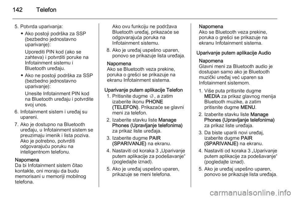 OPEL INSIGNIA 2014.5  Uputstvo za rukovanje Infotainment sistemom (in Serbian) 142Telefon
5. Potvrda uparivanja:◆ Ako postoji podrška za SSP(bezbedno jednostavno
uparivanje):
Uporediti PIN kod (ako se
zahteva) i potvrditi poruke na
Infotainment sistemu i
Bluetooth uređaju.
�