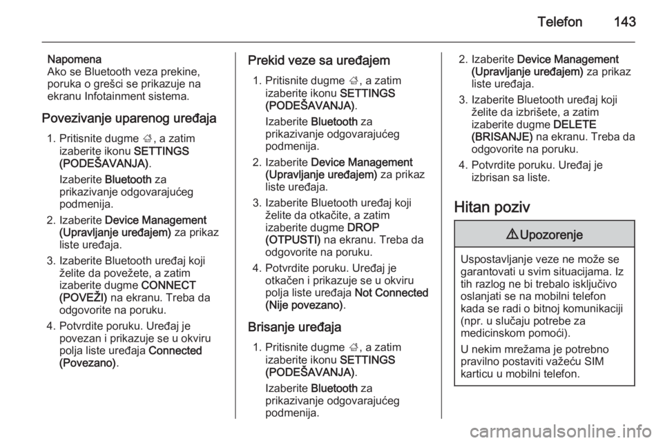 OPEL INSIGNIA 2014.5  Uputstvo za rukovanje Infotainment sistemom (in Serbian) Telefon143
Napomena
Ako se Bluetooth veza prekine,
poruka o grešci se prikazuje na
ekranu Infotainment sistema.
Povezivanje uparenog uređaja 1. Pritisnite dugme  ;, a zatim
izaberite ikonu  SETTINGS