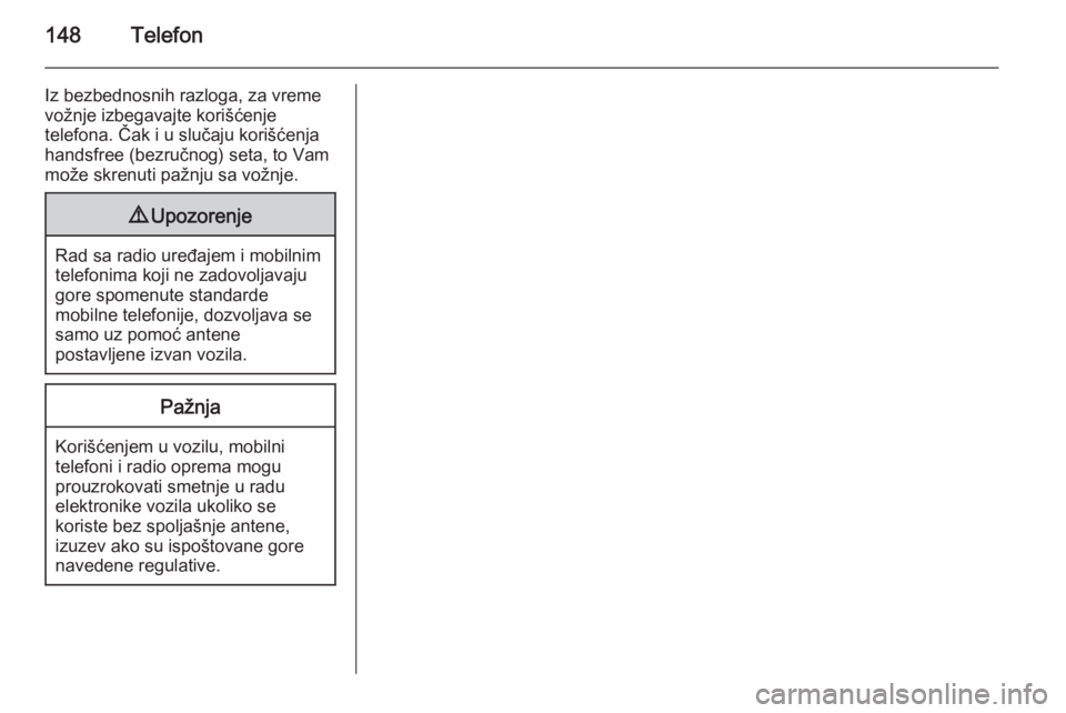 OPEL INSIGNIA 2014.5  Uputstvo za rukovanje Infotainment sistemom (in Serbian) 148Telefon
Iz bezbednosnih razloga, za vreme
vožnje izbegavajte korišćenje
telefona. Čak i u slučaju korišćenja
handsfree (bezručnog) seta, to Vam
može skrenuti pažnju sa vožnje.9 Upozorenj