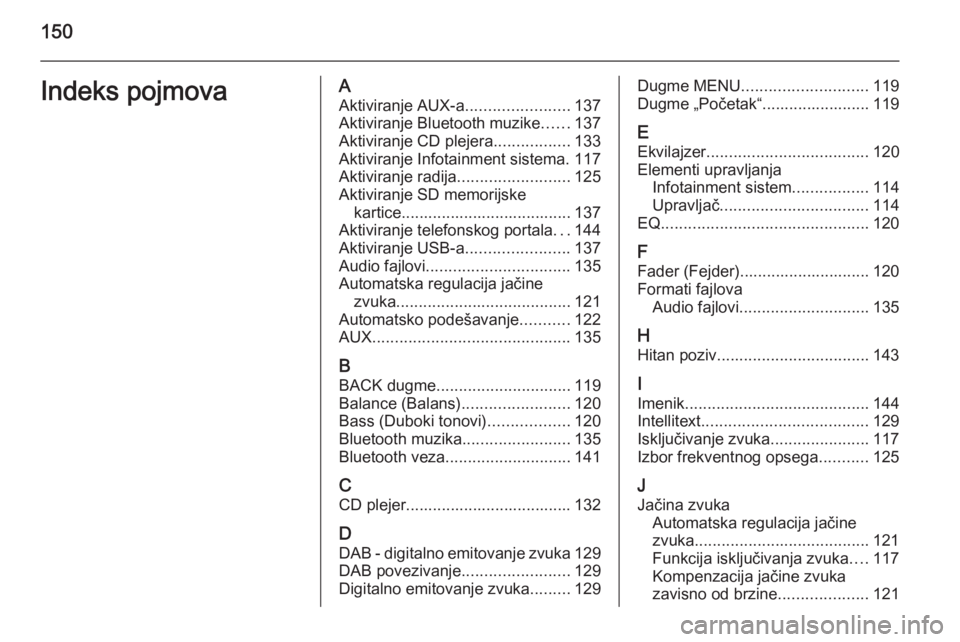 OPEL INSIGNIA 2014.5  Uputstvo za rukovanje Infotainment sistemom (in Serbian) 150Indeks pojmovaAAktiviranje AUX-a .......................137
Aktiviranje Bluetooth muzike ......137
Aktiviranje CD plejera .................133
Aktiviranje Infotainment sistema. 117
Aktiviranje radi