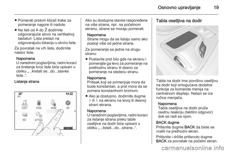 OPEL INSIGNIA 2014.5  Uputstvo za rukovanje Infotainment sistemom (in Serbian) Osnovno upravljanje19
■ Pomerati prstom klizač trake zapomeranje nagore ili nadole.
■ Na listi od A do Ž dodirnite odgovarajuće slovo na vertikalnoj
tastaturi. Lista prelazi na
odgovarajuću lo