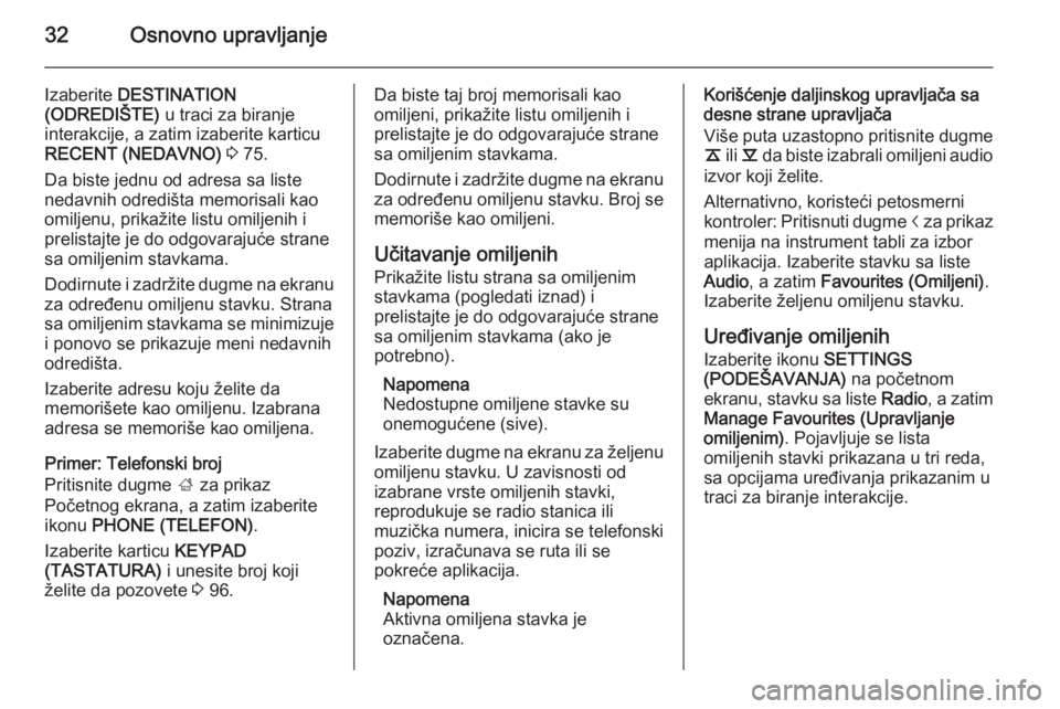 OPEL INSIGNIA 2014.5  Uputstvo za rukovanje Infotainment sistemom (in Serbian) 32Osnovno upravljanje
Izaberite DESTINATION
(ODREDIŠTE)  u traci za biranje
interakcije, a zatim izaberite karticu
RECENT (NEDAVNO)  3  75.
Da biste jednu od adresa sa liste
nedavnih odredišta memor