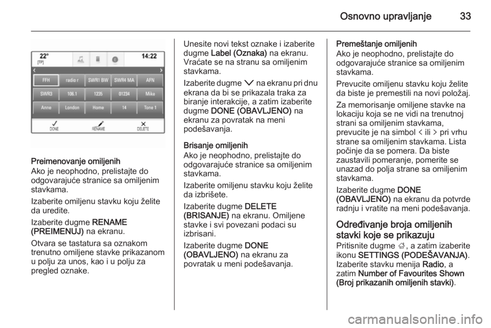 OPEL INSIGNIA 2014.5 Uputstvo za rukovanje Infotainment sistemom (in Serbian) Osnovno upravljanje33
Preimenovanje omiljenih
Ako je neophodno, prelistajte do
odgovarajuće stranice sa omiljenim stavkama.
Izaberite omiljenu stavku koju želite
da uredite.
Izaberite dugme RENAME
OPEL INSIGNIA 2014.5 Uputstvo za rukovanje Infotainment sistemom (in Serbian) Osnovno upravljanje33
Preimenovanje omiljenih
Ako je neophodno, prelistajte do
odgovarajuće stranice sa omiljenim stavkama.
Izaberite omiljenu stavku koju želite
da uredite.
Izaberite dugme RENAME