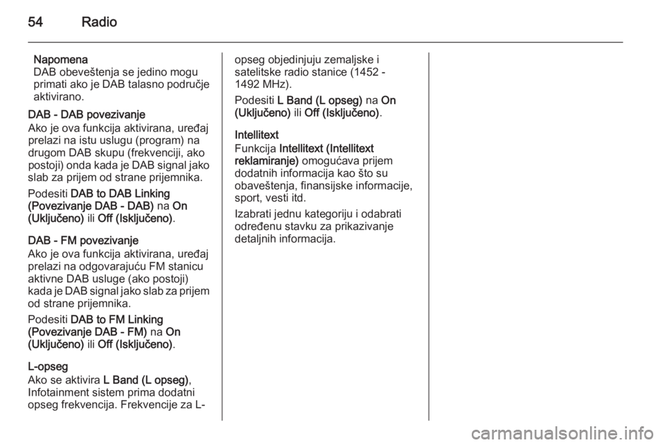 OPEL INSIGNIA 2014.5  Uputstvo za rukovanje Infotainment sistemom (in Serbian) 54Radio
Napomena
DAB obeveštenja se jedino mogu
primati ako je DAB talasno područje
aktivirano.
DAB - DAB povezivanje
Ako je ova funkcija aktivirana, uređaj
prelazi na istu uslugu (program) na
drug